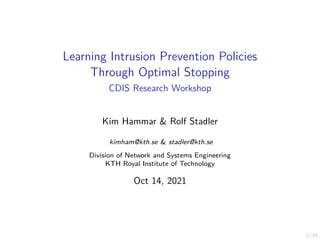 1/16
Learning Intrusion Prevention Policies
Through Optimal Stopping
CDIS Research Workshop
Kim Hammar & Rolf Stadler
kimham@kth.se & stadler@kth.se
Division of Network and Systems Engineering
KTH Royal Institute of Technology
Oct 14, 2021
 
