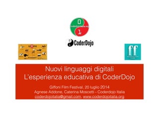 Nuovi linguaggi digitali
L’esperienza educativa di CoderDojo
!
Giffoni Film Festival, 20 luglio 2014
Agnese Addone, Caterina Moscetti - Coderdojo Italia
coderdojoitalia@gmail.com, www.coderdojoitalia.org
 