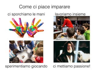 Come ci piace imparare
ci sporchiamo le mani lavoriamo insieme
sperimentiamo giocando ci mettiamo passione!
 