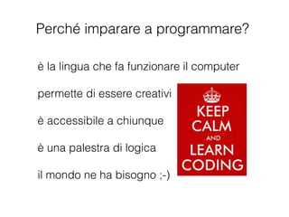 è la lingua che fa funzionare il computer
!
permette di essere creativi
!
è accessibile a chiunque
!
è una palestra di logica
!
il mondo ne ha bisogno ;-)
Perché imparare a programmare?
 