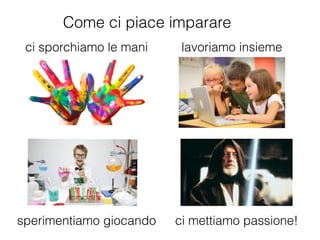 Come ci piace imparare
ci sporchiamo le mani lavoriamo insieme
sperimentiamo giocando ci mettiamo passione!
 