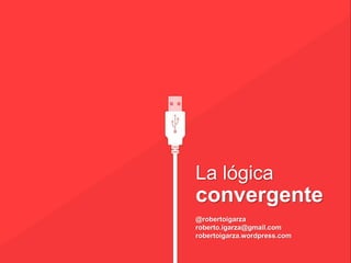 La lógica
convergente
@robertoigarza
roberto.igarza@gmail.com
robertoigarza.wordpress.com
 