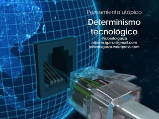 Pensamiento utópico
Determinismo
tecnológico
@robertoigarza
roberto.igarza@gmail.com
robertoigarza.wordpress.com
 