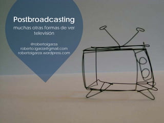 Postbroadcasting
muchas otras formas de ver
televisión
@robertoigarza
roberto.igarza@gmail.com
robertoigarza.wordpress.com
 