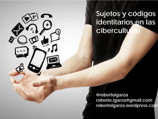 @robertoigarza
roberto.igarza@gmail.com
robertoigarza.wordpress.com
Sujetos y códigos
identitarios en las
ciberculturas
 