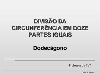DIVISÃO DA CIRCUNFERÊNCIA EM DOZE PARTES IGUAIS Dodecágono Professor de EVT 