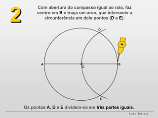 Com abertura do compasso igual ao raio, faz centro em  B  e traça um arco, que intersecte a circunferência em dois pontos ( D  e  E ). 2 A B C D E Os pontos  A ,  D  e  E  dividem-na em  três partes iguais . 