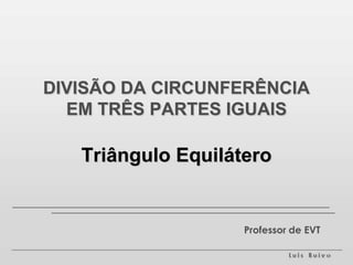 DIVISÃO DA CIRCUNFERÊNCIA EM TRÊS PARTES IGUAISTriângulo Equilátero Professor de EVT 