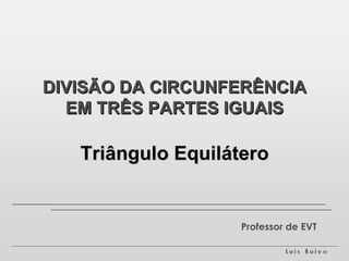 DIVISÃO DA CIRCUNFERÊNCIA EM TRÊS PARTES IGUAIS Triângulo Equilátero Professor de EVT 