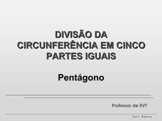DIVISÃO DA CIRCUNFERÊNCIA EM CINCO PARTES IGUAIS Pentágono Professor de EVT 