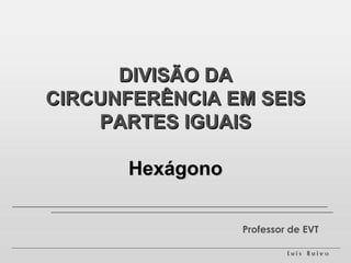 DIVISÃO DA CIRCUNFERÊNCIA EM SEIS PARTES IGUAIS Hexágono Professor de EVT 