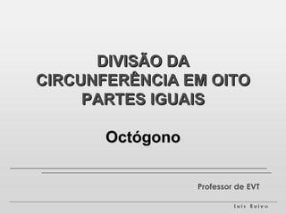DIVISÃO DA CIRCUNFERÊNCIA EM OITO PARTES IGUAIS Octógono Professor de EVT 