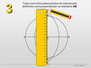 Traça uma linha pelos pontos de intersecção definindo uma perpendicular ao diâmetro  AB . 3 A B C D E 