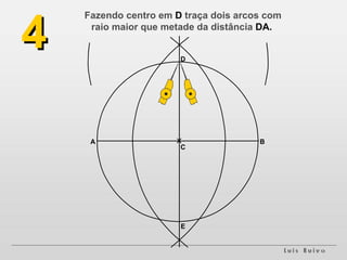 A B 4 Fazendo centro em  D  traça dois arcos com raio maior que metade da distância  DA. C D E 