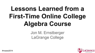 Lessons Learned from a
First-Time Online College
Algebra Course
Jon M. Ernstberger
LaGrange College
#maase2014
 
