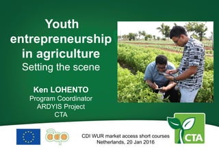 Youth
entrepreneurship
in agriculture
Setting the scene
Ken LOHENTO
Program Coordinator
ARDYIS Project
CTA
CDI WUR market access short courses
Netherlands, 20 Jan 2016
 