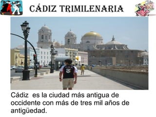 Cádiz trimilenaria  Cádiz  es la ciudad más antigua de occidente con más de tres mil años de antigüedad. 
