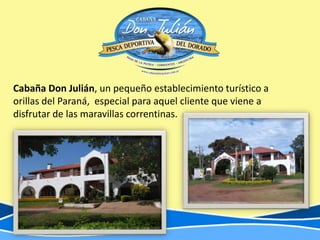 Cabaña Don Julián, un pequeño establecimiento turístico a
orillas del Paraná, especial para aquel cliente que viene a
disfrutar de las maravillas correntinas.
 