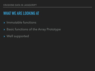 CRUSHING DATA IN JAVASCRIPT
WHAT WE ARE LOOKING AT
▸ Immutable functions
▸ Basic functions of the Array Prototype
▸ Well supported
 