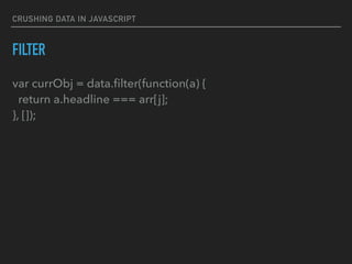 CRUSHING DATA IN JAVASCRIPT
FILTER
var currObj = data.ﬁlter(function(a) { 
return a.headline === arr[j]; 
}, []);
 