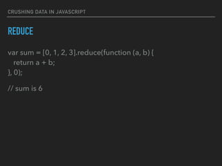 CRUSHING DATA IN JAVASCRIPT
REDUCE
var sum = [0, 1, 2, 3].reduce(function (a, b) { 
return a + b; 
}, 0);
// sum is 6
 