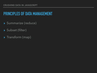 CRUSHING DATA IN JAVASCRIPT
PRINCIPLES OF DATA MANAGEMENT
▸ Summarize (reduce)
▸ Subset (ﬁlter)
▸ Transform (map)
 
