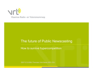The future of Public Newscasting
How to survive hypercompetition
                yp     p



20071212-EBU Thematic Visit News DEF-CDJ
 