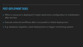 POST-DEPLOYMENT TASKS
▸ When a resource is deployed it might need some con
fi
guration or initialization
after the fact
▸ Execute external work
fl
ows after a successful or failed deployment
▸ E.g. database migration, asset deployment or trigger monitoring system
 