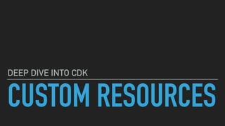CUSTOM RESOURCES
DEEP DIVE INTO CDK
 