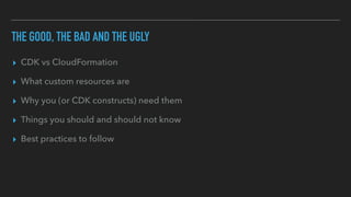 THE GOOD, THE BAD AND THE UGLY
▸ CDK vs CloudFormation
▸ What custom resources are
▸ Why you (or CDK constructs) need them
▸ Things you should and should not know
▸ Best practices to follow
 