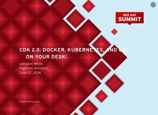 CDK 2.0: DOCKER, KUBERNETES, AND OSE
ON YOUR DESK!
Langdon White
Platform Architect
June 27, 2016
#redhat #rhsummit
1
 