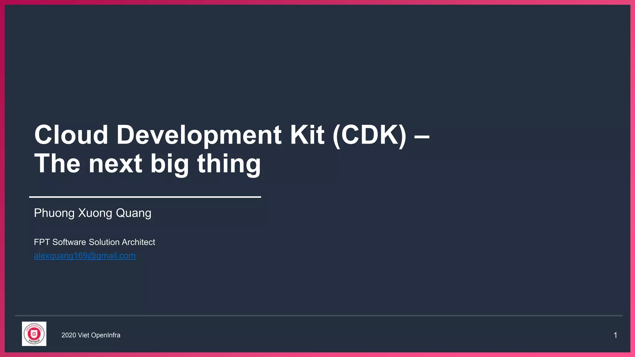 2020 Viet OpenInfra 1
Cloud Development Kit (CDK) –
The next big thing
Phuong Xuong Quang
FPT Software Solution Architect
alexquang169@gmail.com
 