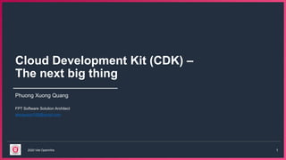 2020 Viet OpenInfra 1
Cloud Development Kit (CDK) –
The next big thing
Phuong Xuong Quang
FPT Software Solution Architect
alexquang169@gmail.com
 