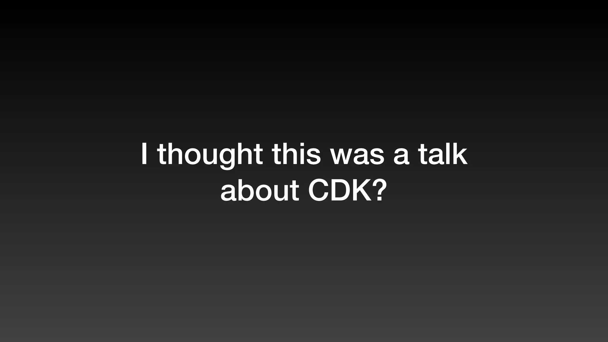 I thought this was a talk
about CDK?
 