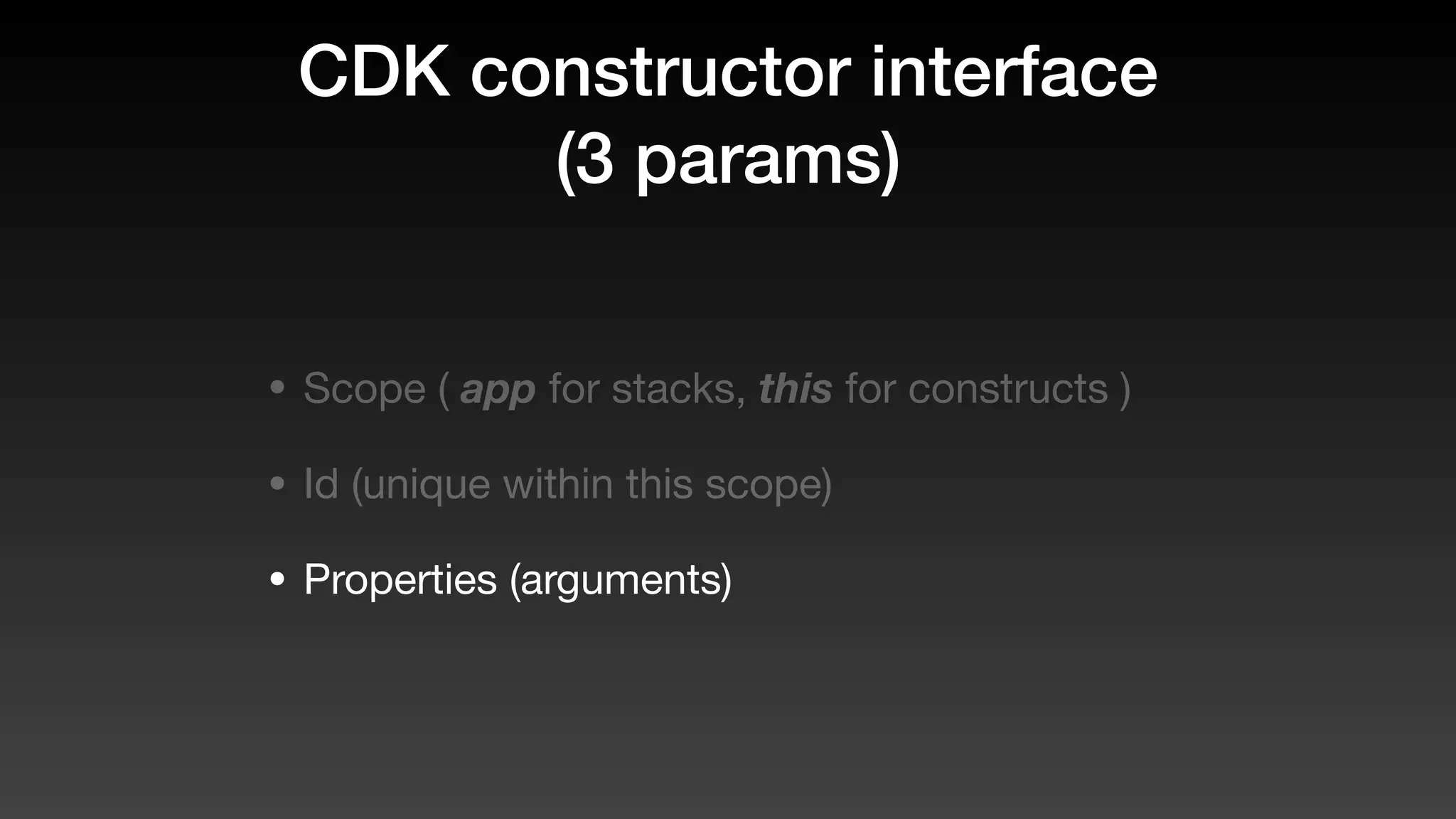 CDK constructor interface
(3 params)
• Scope ( app for stacks, this for constructs )
• Id (unique within this scope)
• Properties (arguments)
 
