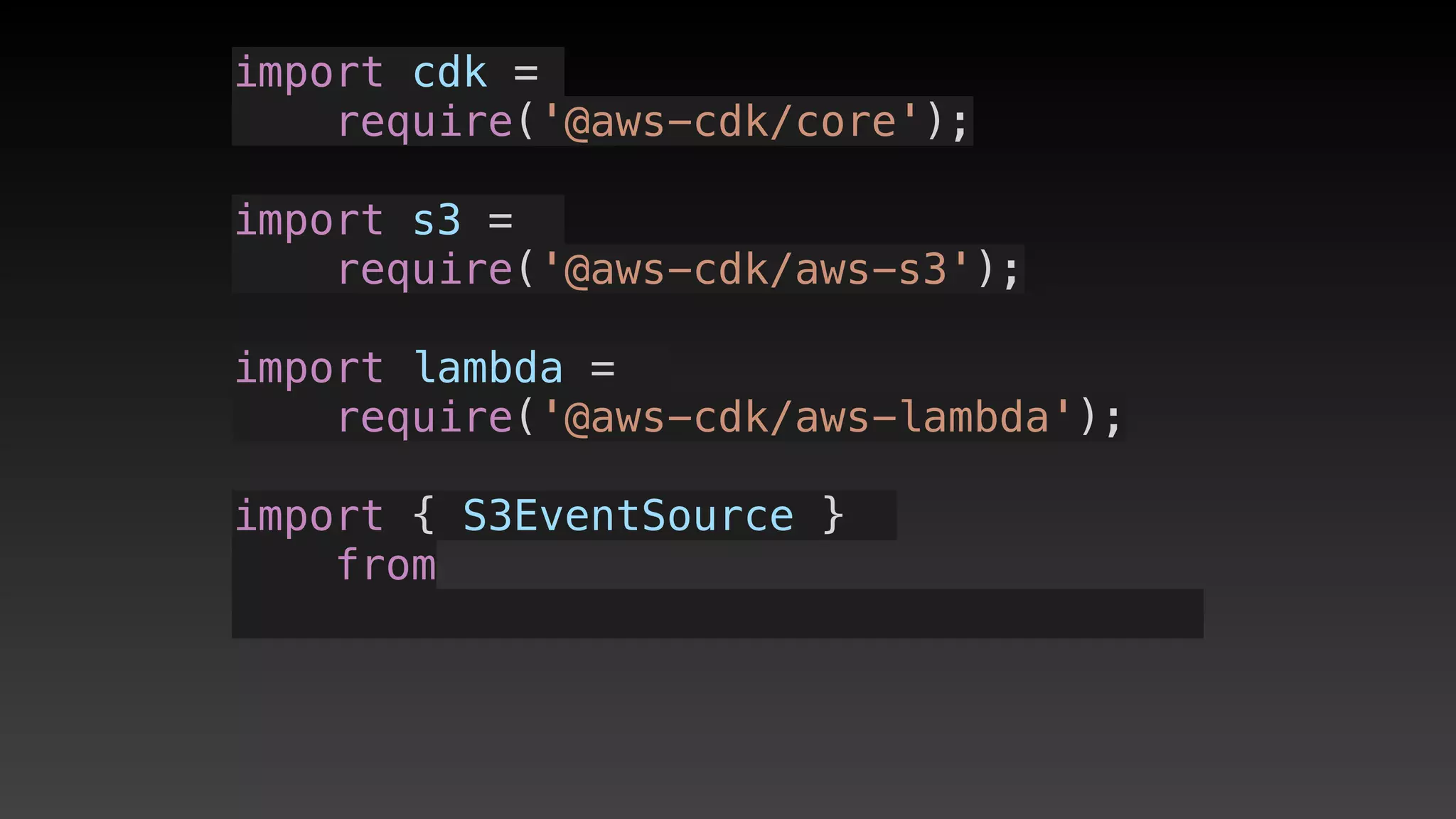 import cdk =
require('@aws-cdk/core');
import s3 = 
require('@aws-cdk/aws-s3');
import lambda = 
require('@aws-cdk/aws-lambda');
import { S3EventSource } 
from 
 