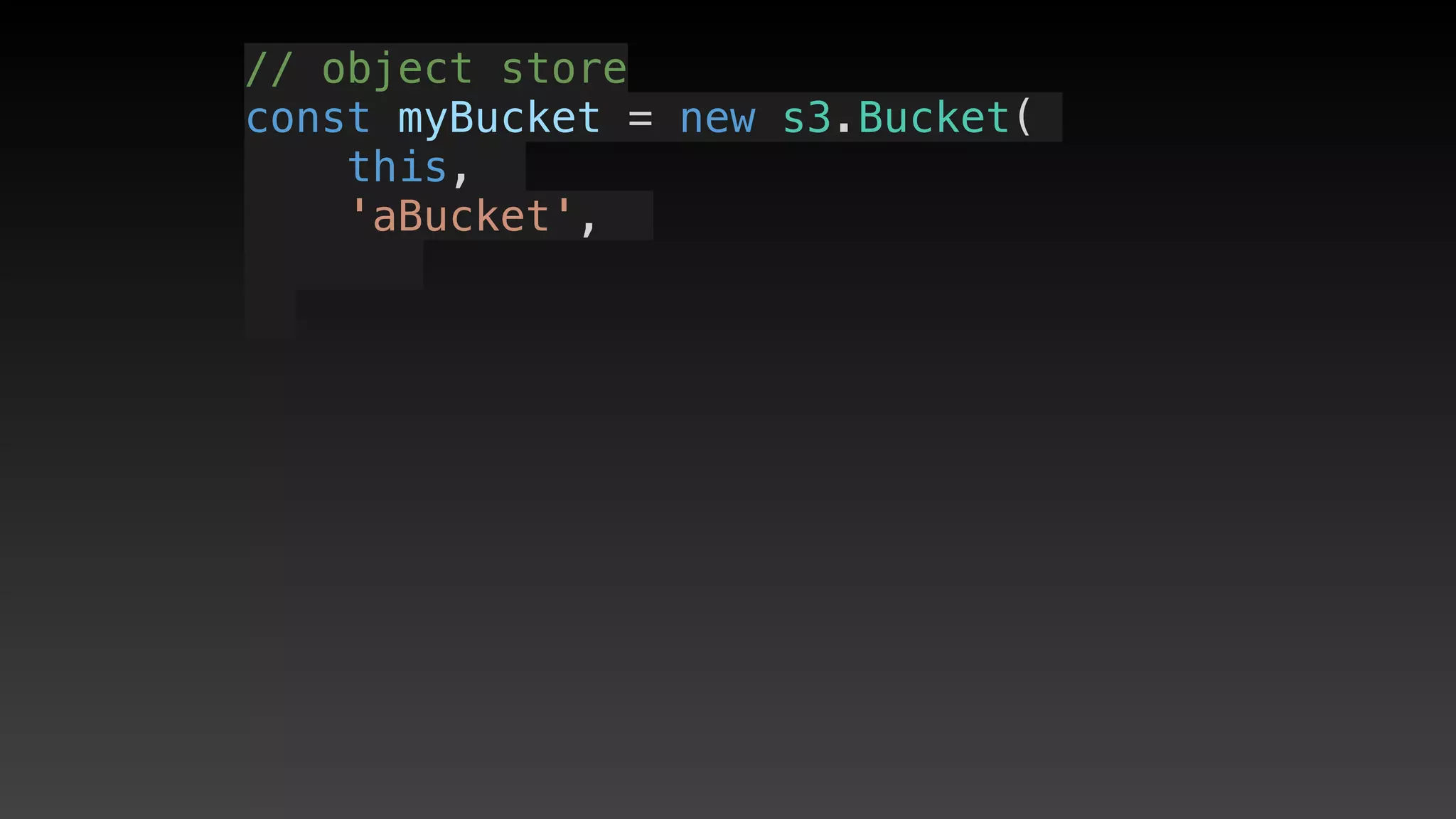 // object store
const myBucket = new s3.Bucket(
this, 
'aBucket', 
 