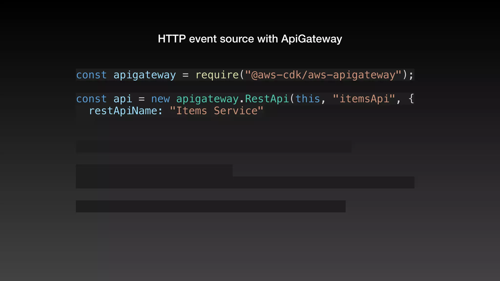 HTTP event source with ApiGateway
const apigateway = require("@aws-cdk/aws-apigateway");
const api = new apigateway.RestApi(this, "itemsApi", {
  restApiName: "Items Service"
 