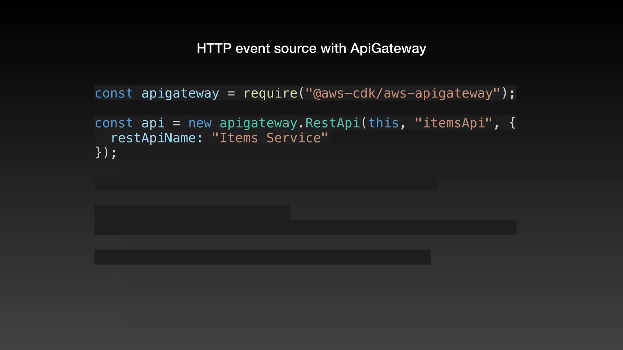 HTTP event source with ApiGateway
const apigateway = require("@aws-cdk/aws-apigateway");
const api = new apigateway.RestApi(this, "itemsApi", {
  restApiName: "Items Service"
});
 