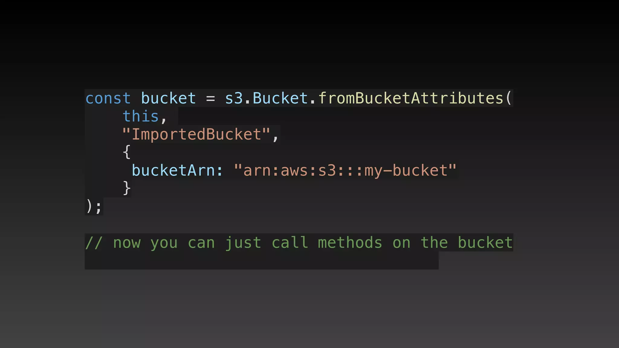 const bucket = s3.Bucket.fromBucketAttributes(
    this, 
    "ImportedBucket",
    {
     bucketArn: "arn:aws:s3:::my-bucket"
    }
);
// now you can just call methods on the bucket
 