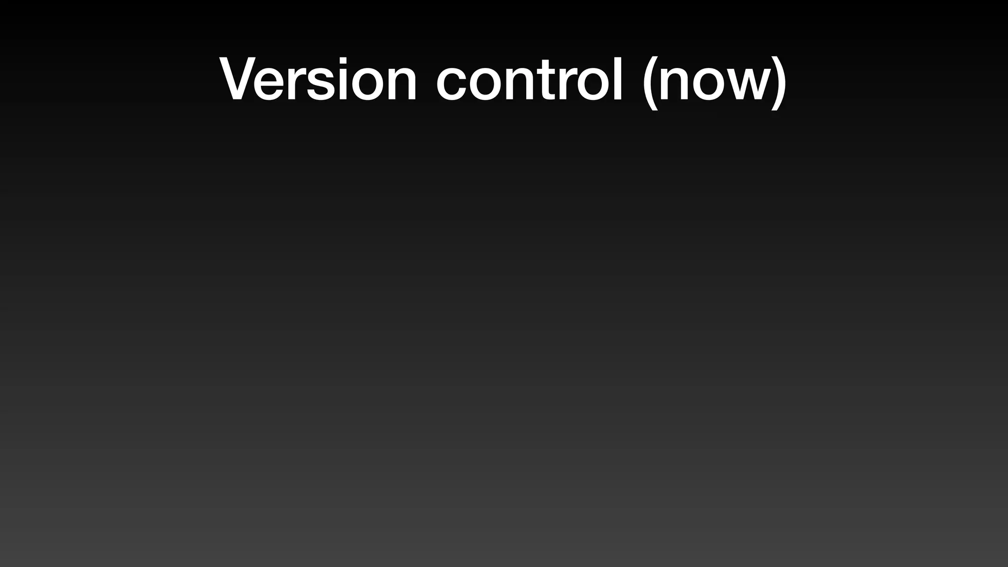 Version control (now)
 