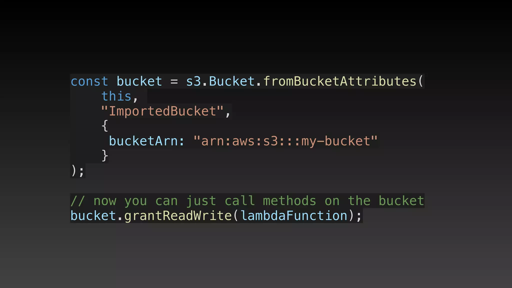 const bucket = s3.Bucket.fromBucketAttributes(
    this, 
    "ImportedBucket",
    {
     bucketArn: "arn:aws:s3:::my-bucket"
    }
);
// now you can just call methods on the bucket
bucket.grantReadWrite(lambdaFunction);
 