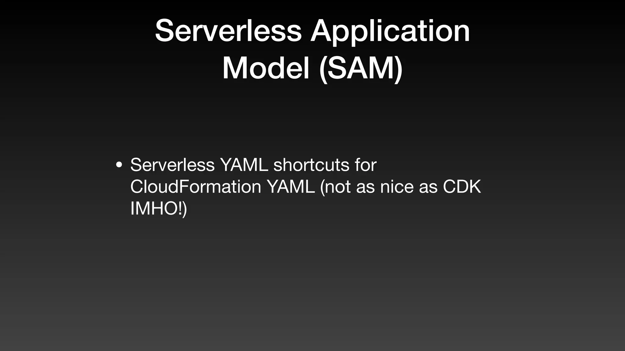 Serverless Application
Model (SAM)
• Serverless YAML shortcuts for
CloudFormation YAML (not as nice as CDK
IMHO!)
 