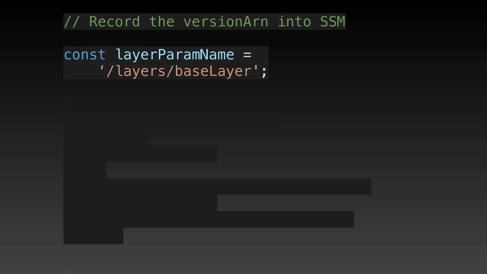 // Record the versionArn into SSM
const layerParamName = 
‘/layers/baseLayer';
 