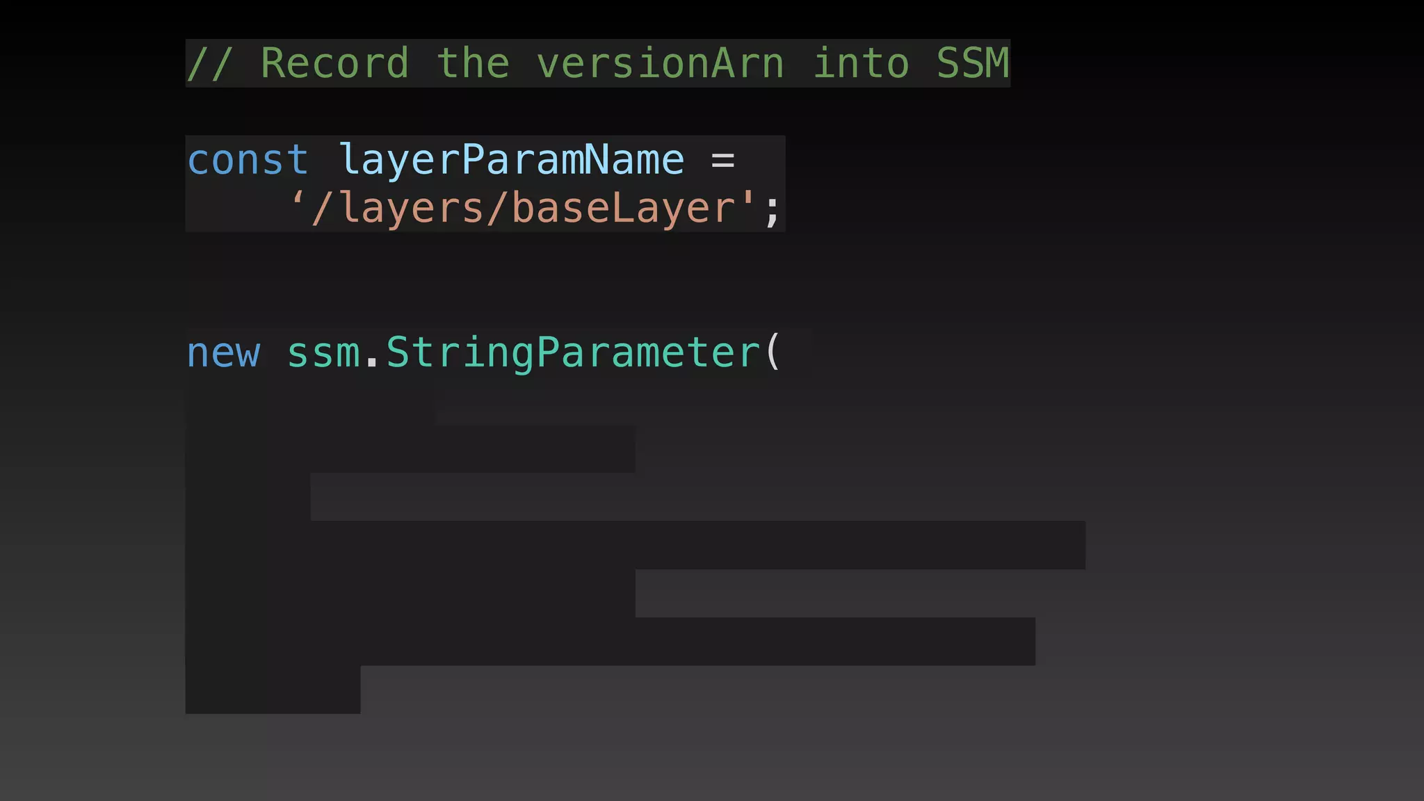 // Record the versionArn into SSM
const layerParamName = 
‘/layers/baseLayer';
new ssm.StringParameter(
 