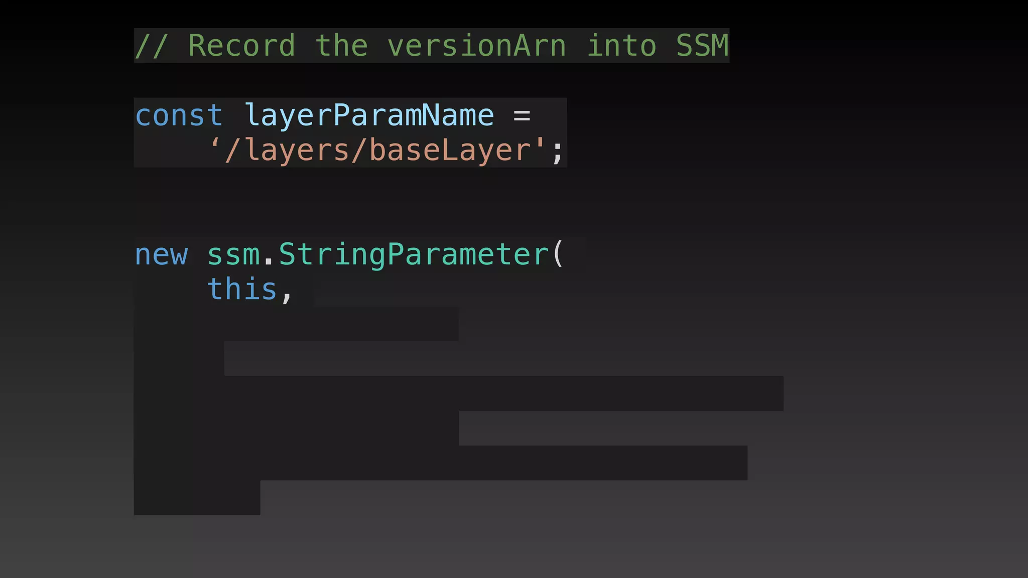 // Record the versionArn into SSM
const layerParamName = 
‘/layers/baseLayer';
new ssm.StringParameter(
this,
 