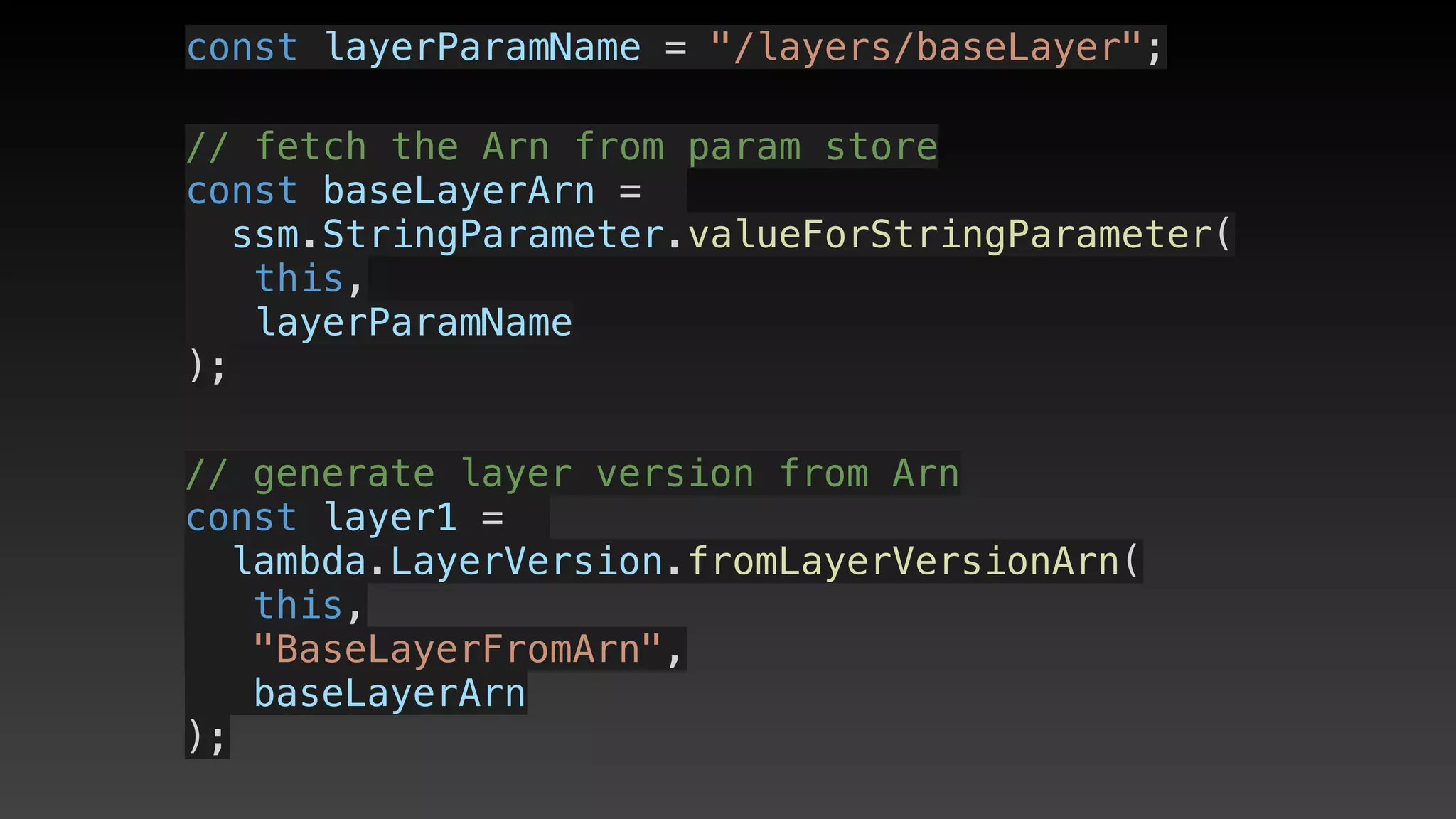 const layerParamName = "/layers/baseLayer";
// fetch the Arn from param store
const baseLayerArn = 
ssm.StringParameter.valueForStringParameter(
   this,
   layerParamName
);
// generate layer version from Arn
const layer1 = 
lambda.LayerVersion.fromLayerVersionArn(
this,
"BaseLayerFromArn",
baseLayerArn
);
 