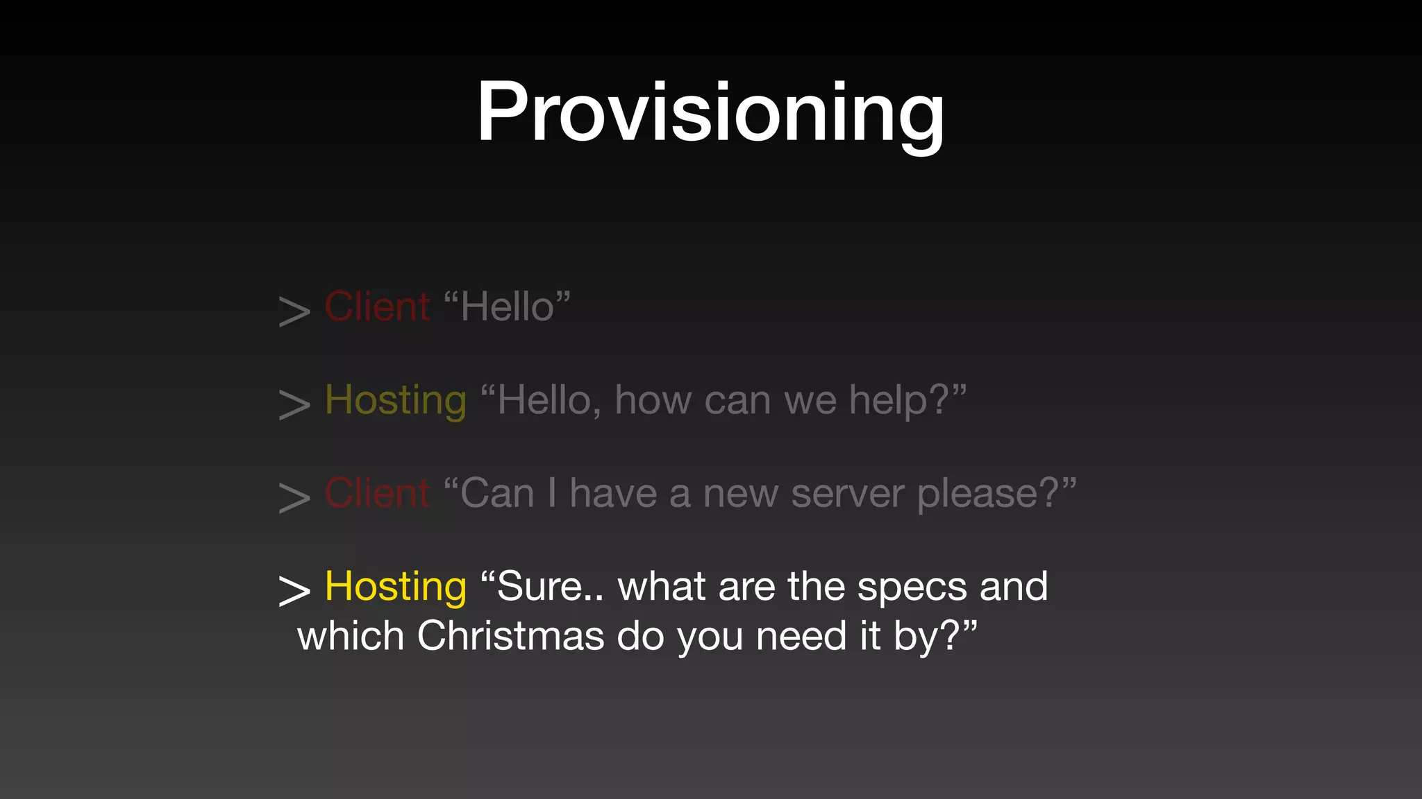 Provisioning
> Client “Hello”
> Hosting “Hello, how can we help?”
> Client “Can I have a new server please?”
> Hosting “Sure.. what are the specs and
which Christmas do you need it by?”
 