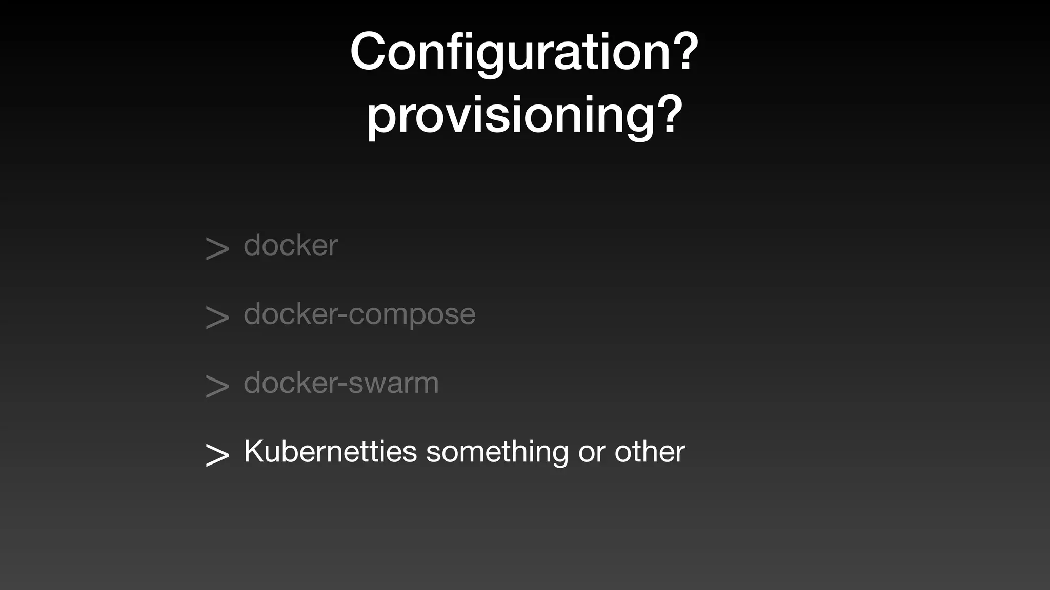 Conﬁguration?
provisioning?
> docker
> docker-compose
> docker-swarm
> Kubernetties something or other
 