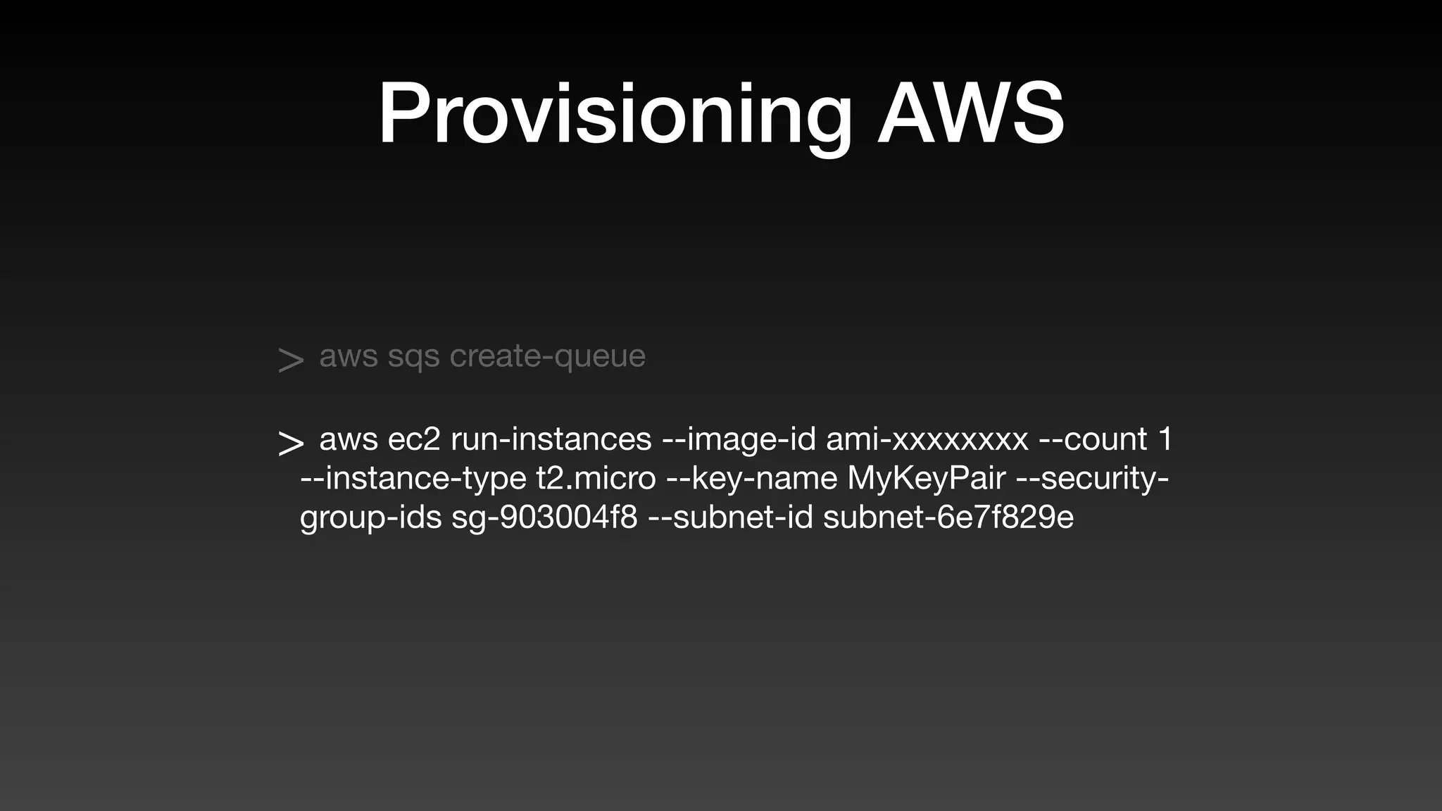 Provisioning AWS
> aws sqs create-queue
> aws ec2 run-instances --image-id ami-xxxxxxxx --count 1
--instance-type t2.micro --key-name MyKeyPair --security-
group-ids sg-903004f8 --subnet-id subnet-6e7f829e
 